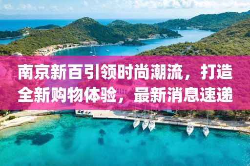 南京新百引領時尚潮流，打造全新購物體驗，最新消息速遞