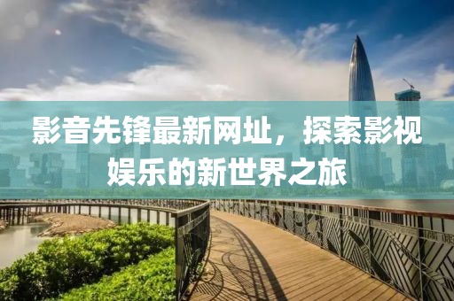 影音先鋒最新網址，探索影視娛樂的新世界之旅