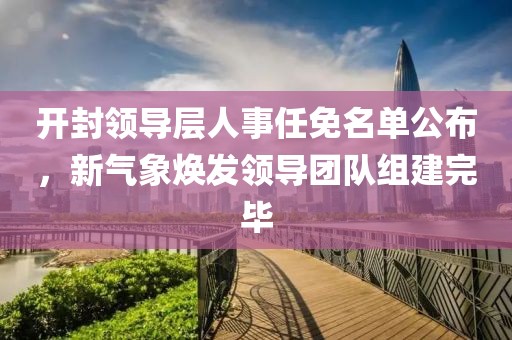 開封領導層人事任免名單公布，新氣象煥發領導團隊組建完畢