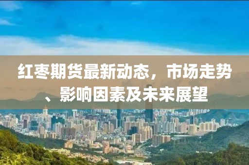 紅棗期貨最新動態，市場走勢、影響因素及未來展望