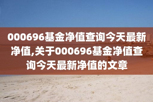 000696基金凈值查詢今天最新凈值,關于000696基金凈值查詢今天最新凈值的文章