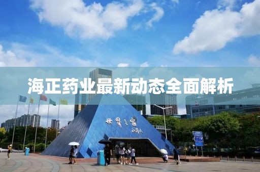 海正藥業最新動態全面解析