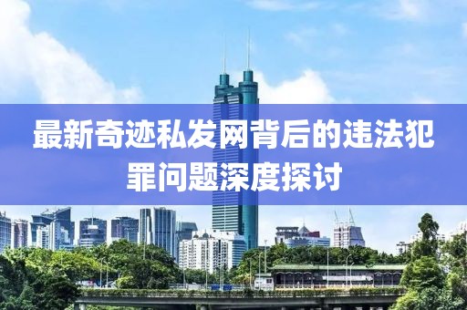 最新奇跡私發網背后的違法犯罪問題深度探討