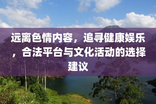 遠離色情內(nèi)容，追尋健康娛樂，合法平臺與文化活動的選擇建議