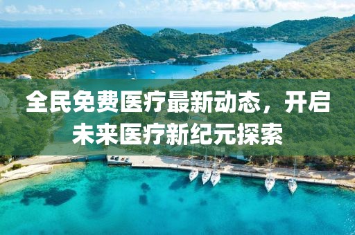 全民免費醫療最新動態，開啟未來醫療新紀元探索