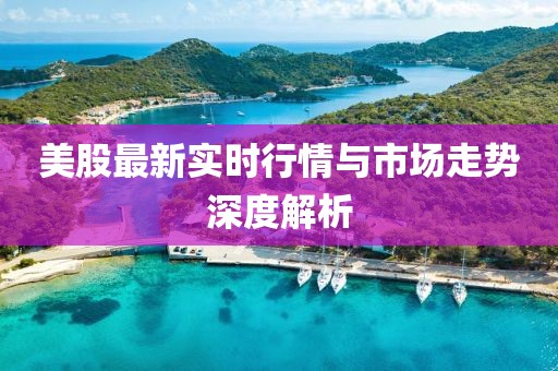 美股最新實時行情與市場走勢深度解析