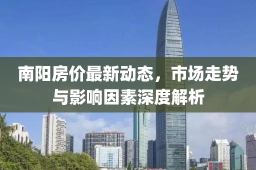 南陽房價最新動態，市場走勢與影響因素深度解析