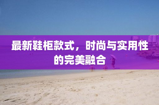 最新鞋柜款式，時尚與實用性的完美融合