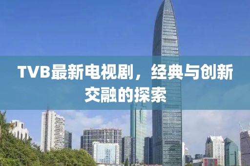 TVB最新電視劇，經典與創新交融的探索