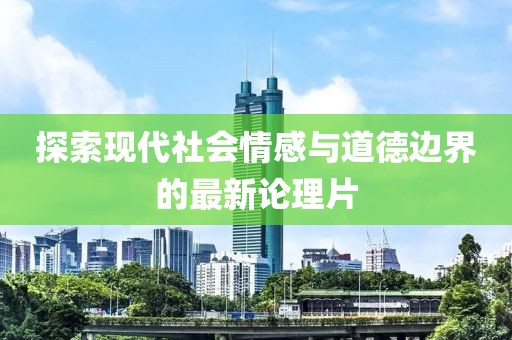 探索現代社會情感與道德邊界的最新論理片