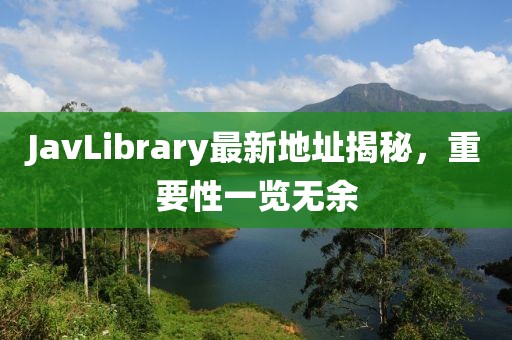 JavLibrary最新地址揭秘，重要性一覽無(wú)余