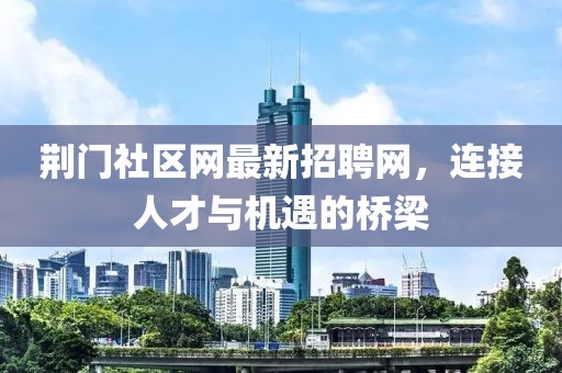 荊門社區網最新招聘網，連接人才與機遇的橋梁