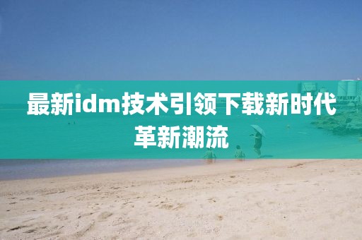 最新idm技術(shù)引領(lǐng)下載新時(shí)代革新潮流