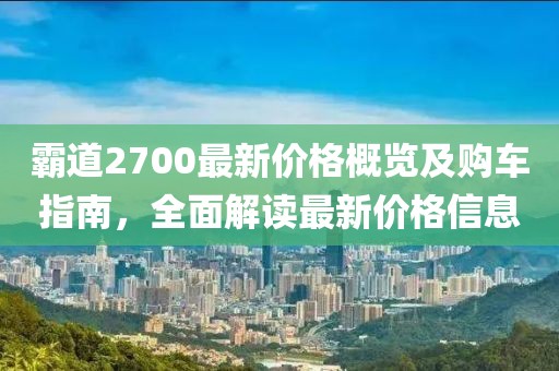 霸道2700最新價格概覽及購車指南，全面解讀最新價格信息