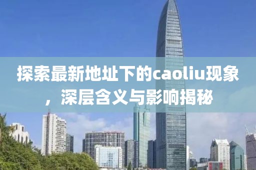 探索最新地址下的caoliu現象，深層含義與影響揭秘