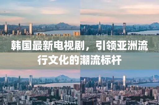 韓國最新電視劇，引領亞洲流行文化的潮流標桿