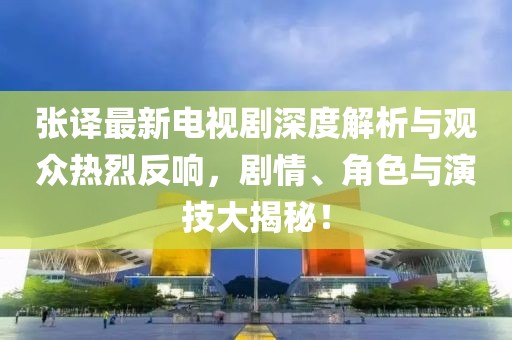 張譯最新電視劇深度解析與觀眾熱烈反響，劇情、角色與演技大揭秘！