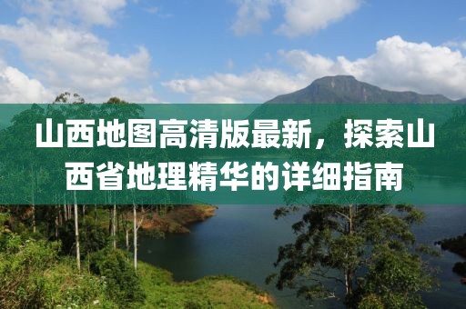 山西地圖高清版最新，探索山西省地理精華的詳細指南