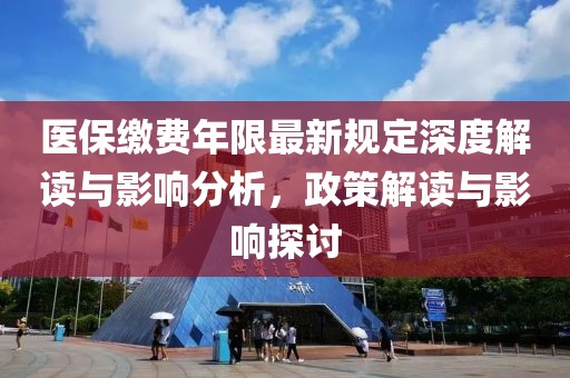 醫(yī)保繳費(fèi)年限最新規(guī)定深度解讀與影響分析，政策解讀與影響探討