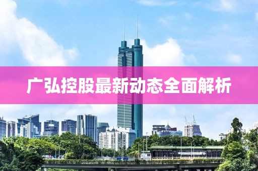 廣弘控股最新動態全面解析