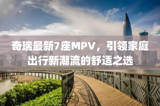 奇瑞最新7座MPV，引領(lǐng)家庭出行新潮流的舒適之選