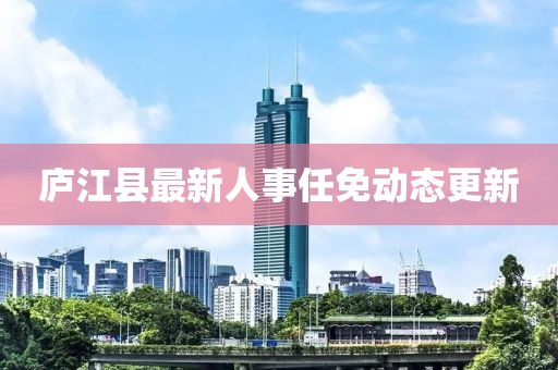 廬江縣最新人事任免動態(tài)更新