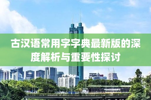 古漢語常用字字典最新版的深度解析與重要性探討