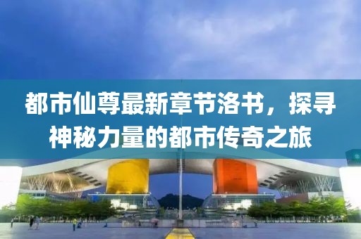 都市仙尊最新章節(jié)洛書，探尋神秘力量的都市傳奇之旅