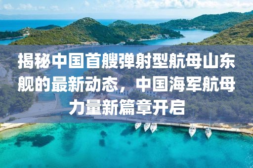 揭秘中國首艘彈射型航母山東艦的最新動態，中國海軍航母力量新篇章開啟