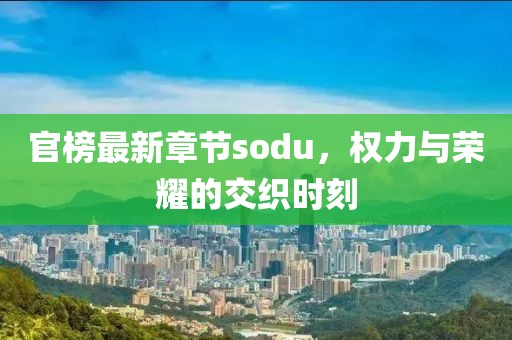 官榜最新章節sodu，權力與榮耀的交織時刻