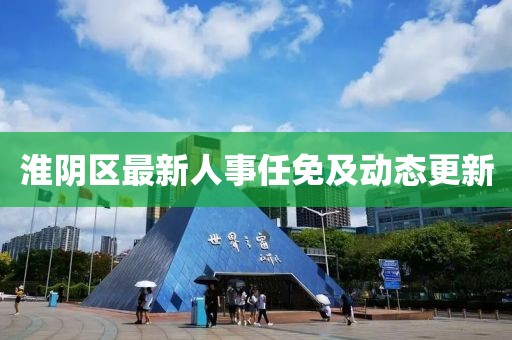 淮陰區最新人事任免及動態更新