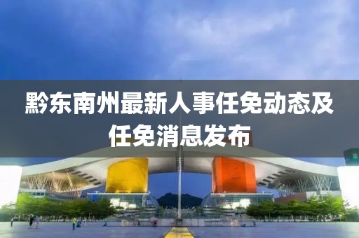 黔東南州最新人事任免動態及任免消息發布