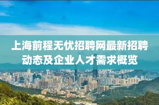 上海前程無憂招聘網最新招聘動態及企業人才需求概覽