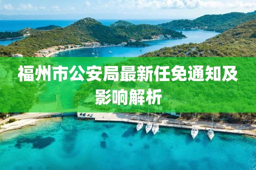 福州市公安局最新任免通知及影響解析